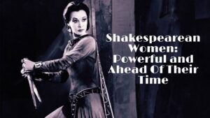 Shakespearean Women: Powerful And Ahead Of Their Time
